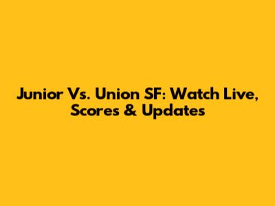 Junior Vs. Union SF: Watch Live, Scores & Updates