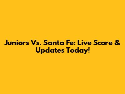 Juniors Vs. Santa Fe: Live Score & Updates Today!