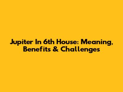 Jupiter In 6th House: Meaning, Benefits & Challenges