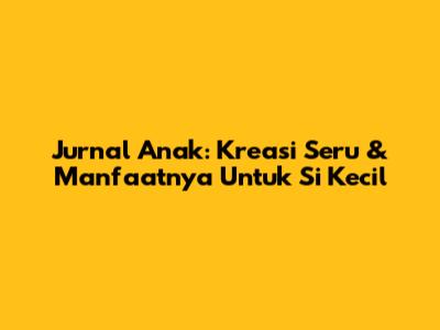 Jurnal Anak: Kreasi Seru & Manfaatnya Untuk Si Kecil