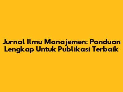 Jurnal Ilmu Manajemen: Panduan Lengkap Untuk Publikasi Terbaik
