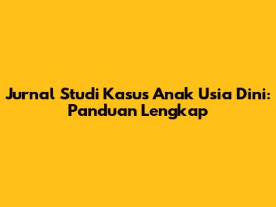 Jurnal Studi Kasus Anak Usia Dini: Panduan Lengkap