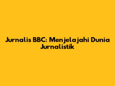 Jurnalis BBC: Menjelajahi Dunia Jurnalistik