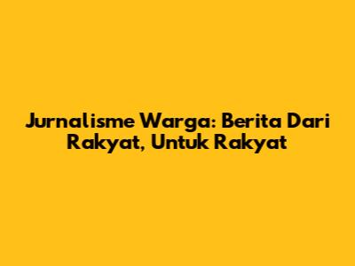 Jurnalisme Warga: Berita Dari Rakyat, Untuk Rakyat