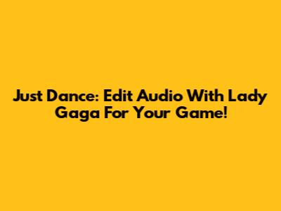 Just Dance: Edit Audio With Lady Gaga For Your Game!