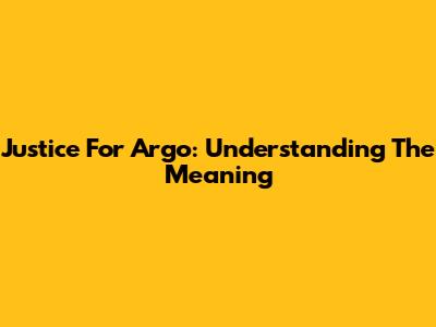 Justice For Argo: Understanding The Meaning