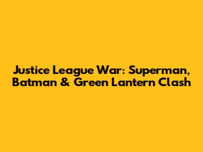 Justice League War: Superman, Batman & Green Lantern Clash