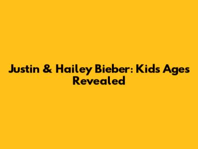 Justin & Hailey Bieber: Kids' Ages Revealed