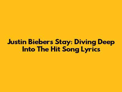 Justin Bieber's "Stay": Diving Deep Into The Hit Song Lyrics