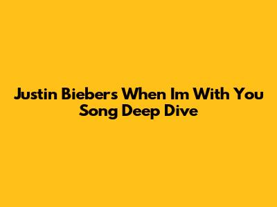 Justin Bieber's 'When I'm With You' Song Deep Dive