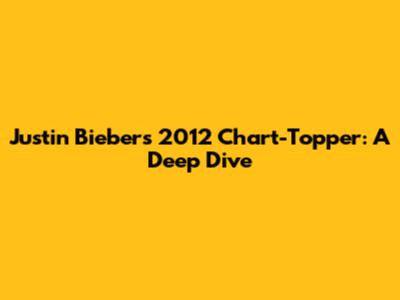 Justin Bieber's 2012 Chart-Topper: A Deep Dive