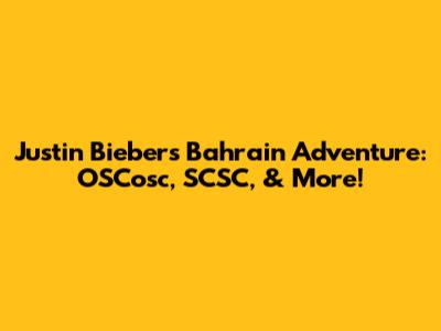 Justin Bieber's Bahrain Adventure: OSCosc, SCSC, & More!
