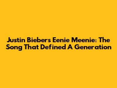 Justin Bieber's Eenie Meenie: The Song That Defined A Generation