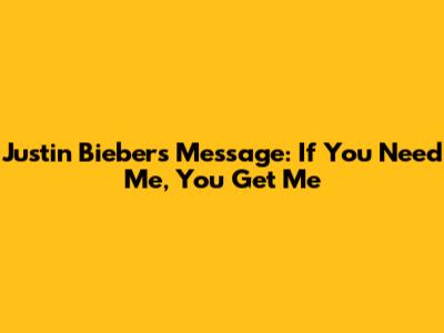Justin Bieber's Message: 'If You Need Me, You Get Me'
