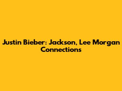 Justin Bieber: Jackson, Lee Morgan Connections