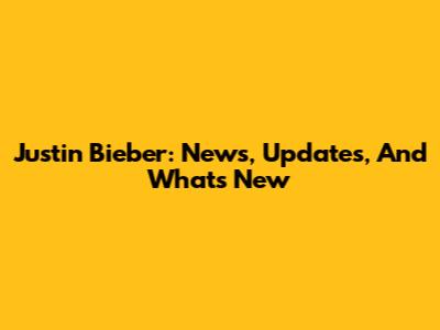 Justin Bieber: News, Updates, And What's New