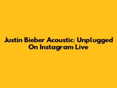 Justin Bieber Acoustic: Unplugged On Instagram Live