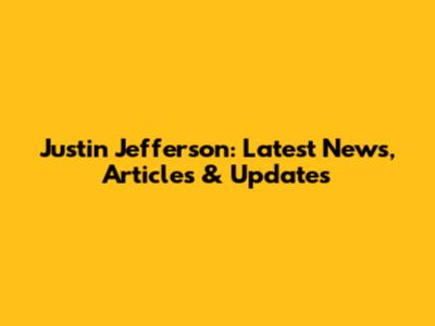 Justin Jefferson: Latest News, Articles & Updates
