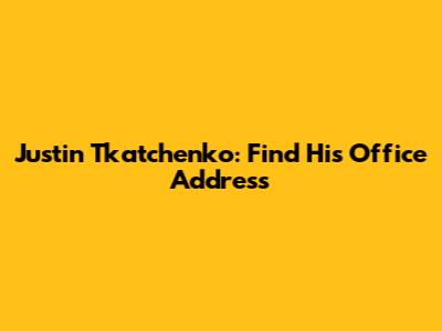 Justin Tkatchenko: Find His Office Address