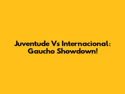 Juventude Vs Internacional: Gaucho Showdown!