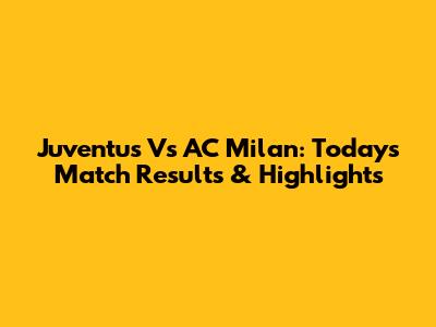 Juventus Vs AC Milan: Today's Match Results & Highlights