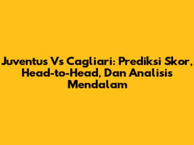 Juventus Vs Cagliari: Prediksi Skor, Head-to-Head, Dan Analisis Mendalam