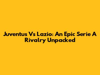 Juventus Vs Lazio: An Epic Serie A Rivalry Unpacked