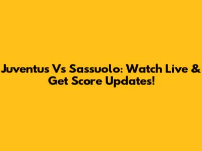 Juventus Vs Sassuolo: Watch Live & Get Score Updates!