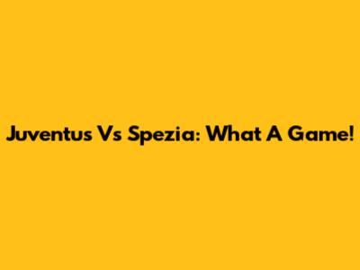Juventus Vs Spezia: What A Game!