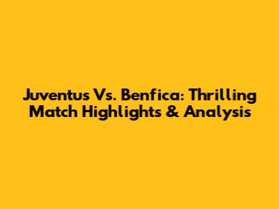 Juventus Vs. Benfica: Thrilling Match Highlights & Analysis
