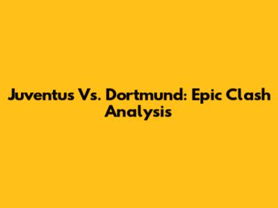 Juventus Vs. Dortmund: Epic Clash Analysis