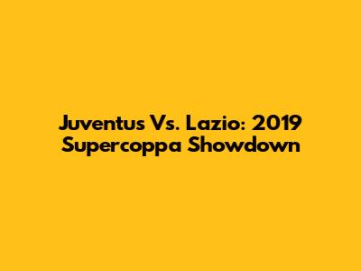 Juventus Vs. Lazio: 2019 Supercoppa Showdown