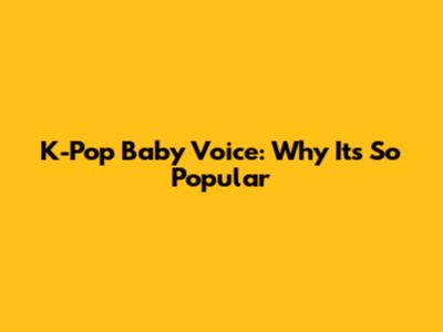 K-Pop Baby Voice: Why It's So Popular