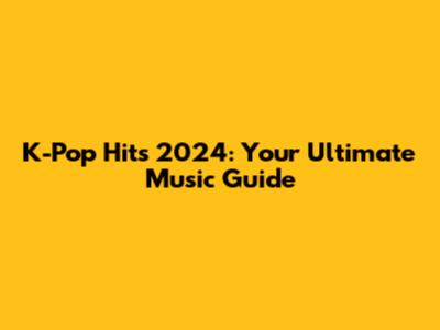K-Pop Hits 2024: Your Ultimate Music Guide