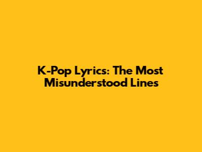 K-Pop Lyrics: The Most Misunderstood Lines