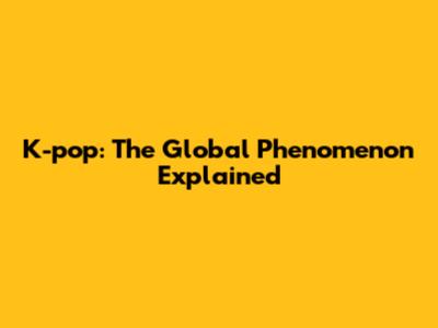 K-pop: The Global Phenomenon Explained