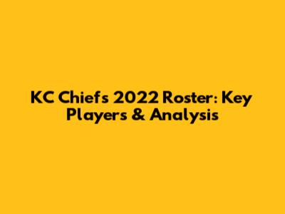KC Chiefs 2022 Roster: Key Players & Analysis