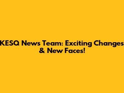 KESQ News Team: Exciting Changes & New Faces!