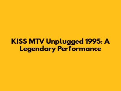 KISS MTV Unplugged 1995: A Legendary Performance