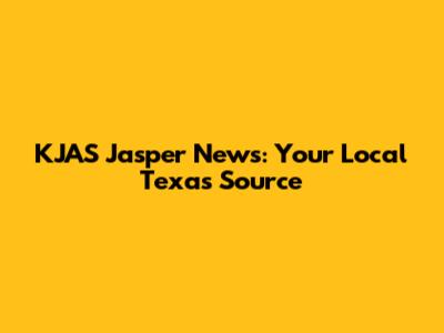 KJAS Jasper News: Your Local Texas Source
