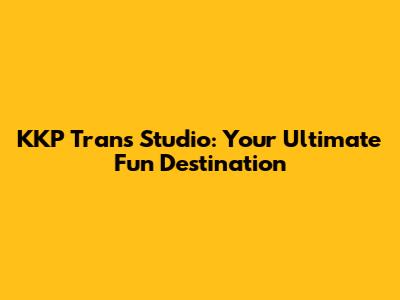KKP Trans Studio: Your Ultimate Fun Destination