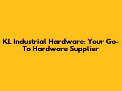 KL Industrial Hardware: Your Go-To Hardware Supplier