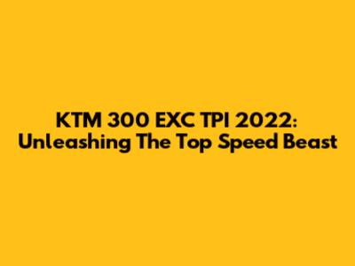 KTM 300 EXC TPI 2022: Unleashing The Top Speed Beast