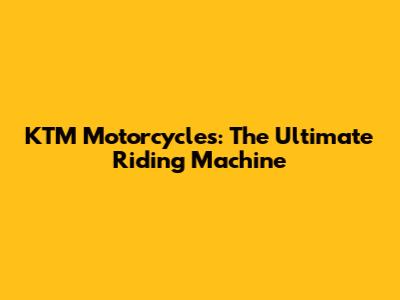 KTM Motorcycles: The Ultimate Riding Machine