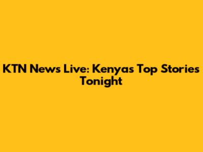 KTN News Live: Kenya's Top Stories Tonight