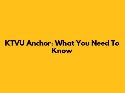 KTVU Anchor: What You Need To Know