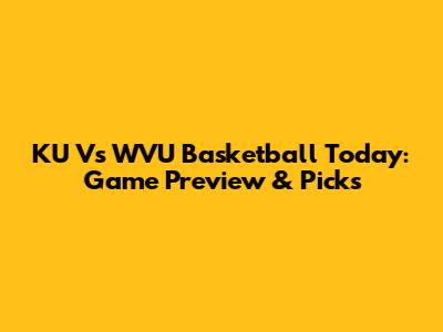 KU Vs WVU Basketball Today: Game Preview & Picks