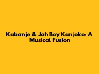 Kabanje & Jah Boy Kanjoko: A Musical Fusion
