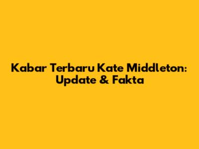 Kabar Terbaru Kate Middleton: Update & Fakta