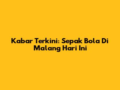 Kabar Terkini: Sepak Bola Di Malang Hari Ini